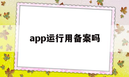 app运行用备案吗(app必须备案吗,不备案可以使用吗),app运行用备案吗,信息,账号,APP,第1张 app运行用备案吗(app必须备案吗,不备案可以使用吗),app运行用备案吗(app必须备案吗,不备案可以使用吗),app运行用备案吗,信息,账号,APP,第1张