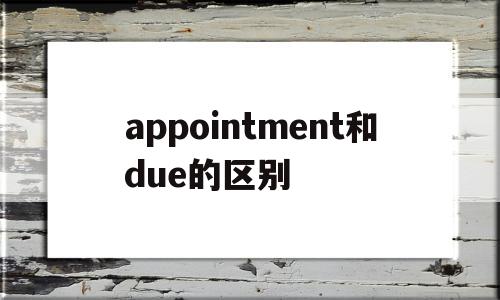 appointment和due的区别(appointment engagement区别),appointment和due的区别(appointment engagement区别),appointment和due的区别,app,第1张