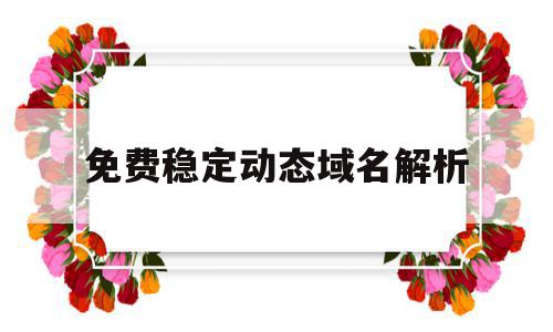 免费稳定动态域名解析(免费动态域名解析哪个好),免费稳定动态域名解析(免费动态域名解析哪个好),免费稳定动态域名解析,信息,视频,百度,第1张