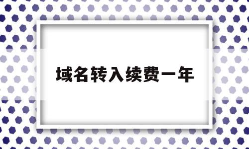 域名转入续费一年(域名续费一年多少费用),域名转入续费一年(域名续费一年多少费用),域名转入续费一年,信息,账号,免费,第1张