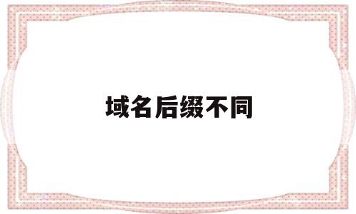 域名后缀不同(域名后缀不同网站相同吗),域名后缀不同(域名后缀不同网站相同吗),域名后缀不同,百度,排名,域名注册,第1张