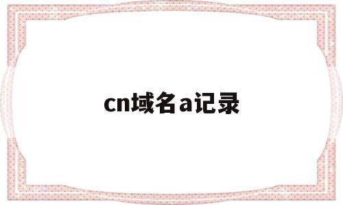 cn域名a记录(cn域名a记录查询),cn域名a记录,信息,引导,做网站,第1张 cn域名a记录(cn域名a记录查询),cn域名a记录(cn域名a记录查询),cn域名a记录,信息,引导,做网站,第1张