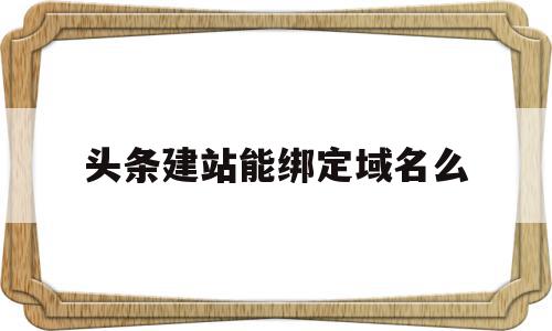 头条建站能绑定域名么(头条建站能绑定域名么嘛),头条建站能绑定域名么,信息,文章,免费,第1张 头条建站能绑定域名么(头条建站能绑定域名么嘛),头条建站能绑定域名么(头条建站能绑定域名么嘛),头条建站能绑定域名么,信息,文章,免费,第1张