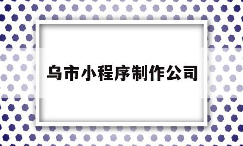 乌市小程序制作公司(专业制作小程序的公司),乌市小程序制作公司(专业制作小程序的公司),乌市小程序制作公司,信息,微信,模板,第1张