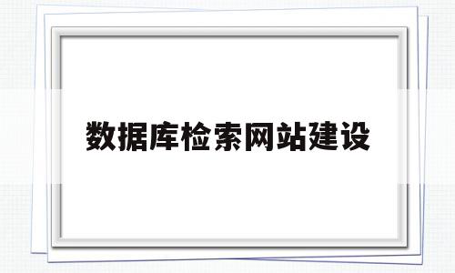 数据库检索网站建设(数据库检索网站建设方案),数据库检索网站建设(数据库检索网站建设方案),数据库检索网站建设,信息,营销,浏览器,第1张