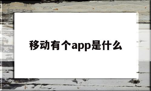 移动有个app是什么(移动有个app是什么意思啊),移动有个app是什么(移动有个app是什么意思啊),移动有个app是什么,APP,免费,app,第1张