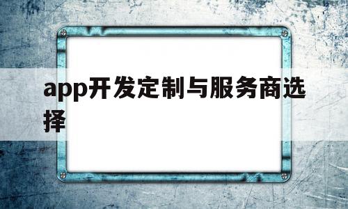 app开发定制与服务商选择(app开发定制与服务商选择哪个),app开发定制与服务商选择(app开发定制与服务商选择哪个),app开发定制与服务商选择,信息,APP,科技,第1张