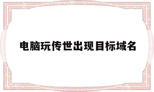 电脑玩传世出现目标域名(传奇世界单机版提示安装目录)