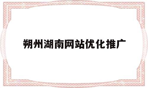 朔州湖南网站优化推广的简单介绍,朔州湖南网站优化推广的简单介绍,朔州湖南网站优化推广,信息,文章,视频,第1张