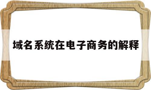 域名系统在电子商务的解释的简单介绍,域名系统在电子商务的解释的简单介绍,域名系统在电子商务的解释,信息,虚拟主机,电子商务,第1张