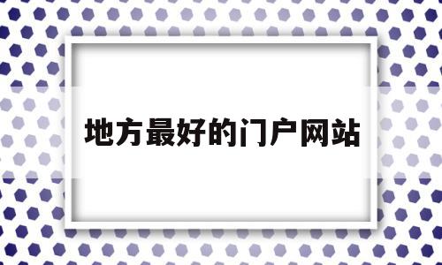 地方最好的门户网站(地方最好的门户网站是哪个),地方最好的门户网站,信息,百度,微信,第1张 地方最好的门户网站(地方最好的门户网站是哪个),地方最好的门户网站(地方最好的门户网站是哪个),地方最好的门户网站,信息,百度,微信,第1张