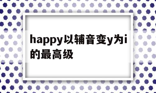 happy以辅音变y为i的最高级的简单介绍,happy以辅音变y为i的最高级,app,高级,第1张 happy以辅音变y为i的最高级的简单介绍,happy以辅音变y为i的最高级的简单介绍,happy以辅音变y为i的最高级,app,高级,第1张