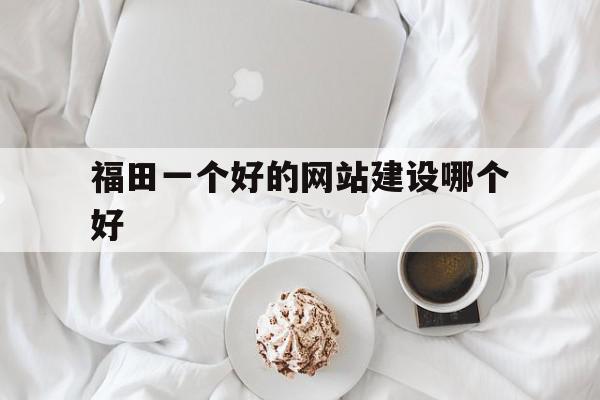 福田一个好的网站建设哪个好(深圳福田网络科技有限公司有哪些),福田一个好的网站建设哪个好(深圳福田网络科技有限公司有哪些),福田一个好的网站建设哪个好,信息,微信,模板,第1张