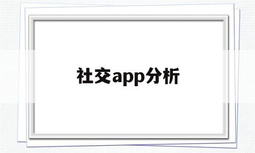 社交app分析(社交app市场分析和发展趋势),社交app分析(社交app市场分析和发展趋势),社交app分析,APP,营销,app,第1张