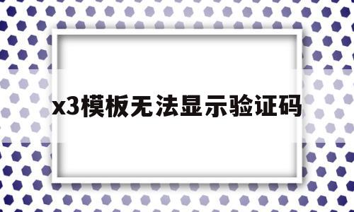 x3模板无法显示验证码(x3模板无法显示验证码怎么办),x3模板无法显示验证码,信息,模板,浏览器,第1张 x3模板无法显示验证码(x3模板无法显示验证码怎么办),x3模板无法显示验证码(x3模板无法显示验证码怎么办),x3模板无法显示验证码,信息,模板,浏览器,第1张