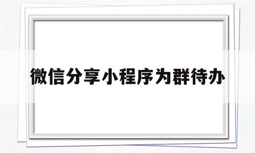 微信分享小程序为群待办(微信小程序设为群待办是什么意思),微信分享小程序为群待办,微信,小程序,微信小程序,第1张 微信分享小程序为群待办(微信小程序设为群待办是什么意思),微信分享小程序为群待办(微信小程序设为群待办是什么意思),微信分享小程序为群待办,微信,小程序,微信小程序,第1张