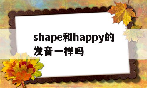 shape和happy的发音一样吗(shape和sheep的sh发音一样吗),shape和happy的发音一样吗(shape和sheep的sh发音一样吗),shape和happy的发音一样吗,app,第1张