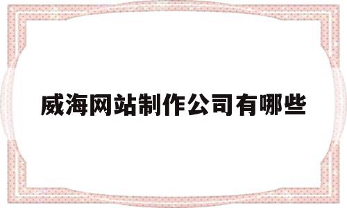 威海网站制作公司有哪些(威海网站制作公司有哪些公司),威海网站制作公司有哪些,信息,视频,APP,第1张 威海网站制作公司有哪些(威海网站制作公司有哪些公司),威海网站制作公司有哪些(威海网站制作公司有哪些公司),威海网站制作公司有哪些,信息,视频,APP,第1张