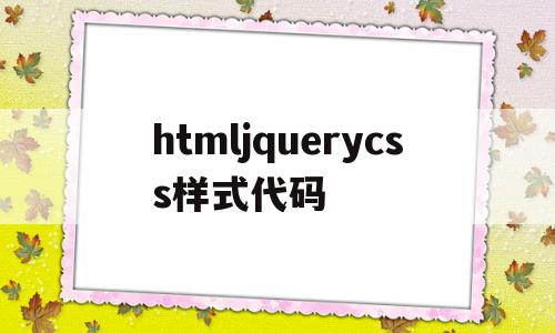 htmljquerycss样式代码的简单介绍,htmljquerycss样式代码的简单介绍,htmljquerycss样式代码,源码,浏览器,html,第1张