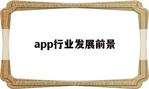 app行业发展前景(app行业发展前景怎么样),app行业发展前景,信息,视频,APP,第1张 app行业发展前景(app行业发展前景怎么样),app行业发展前景(app行业发展前景怎么样),app行业发展前景,信息,视频,APP,第1张