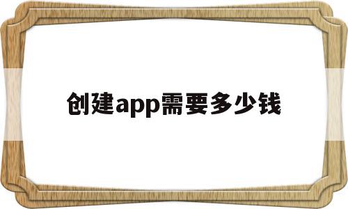 创建app需要多少钱(创建一款app需要投资多少钱),创建app需要多少钱,账号,微信,APP,第1张 创建app需要多少钱(创建一款app需要投资多少钱),创建app需要多少钱(创建一款app需要投资多少钱),创建app需要多少钱,账号,微信,APP,第1张