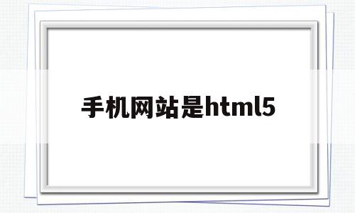 手机网站是html5(手机网站是否必须挂靠电脑主站),手机网站是html5(手机网站是否必须挂靠电脑主站),手机网站是html5,视频,模板,浏览器,第1张