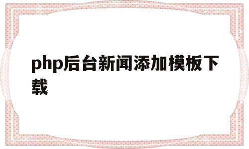 php后台新闻添加模板下载的简单介绍,php后台新闻添加模板下载,模板,模板下载,论坛,第1张 php后台新闻添加模板下载的简单介绍,php后台新闻添加模板下载的简单介绍,php后台新闻添加模板下载,模板,模板下载,论坛,第1张
