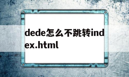 关于dede怎么不跳转index.html的信息,关于dede怎么不跳转index.html的信息,dede怎么不跳转index.html,信息,模板,浏览器,第1张