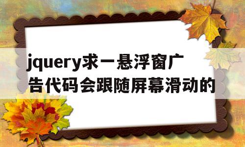 jquery求一悬浮窗广告代码会跟随屏幕滑动的的简单介绍,jquery求一悬浮窗广告代码会跟随屏幕滑动的,信息,源码,APP,第1张 jquery求一悬浮窗广告代码会跟随屏幕滑动的的简单介绍,jquery求一悬浮窗广告代码会跟随屏幕滑动的的简单介绍,jquery求一悬浮窗广告代码会跟随屏幕滑动的,信息,源码,APP,第1张