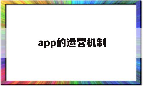 app的运营机制(app的运营方式介绍),app的运营机制(app的运营方式介绍),app的运营机制,文章,微信,APP,第1张