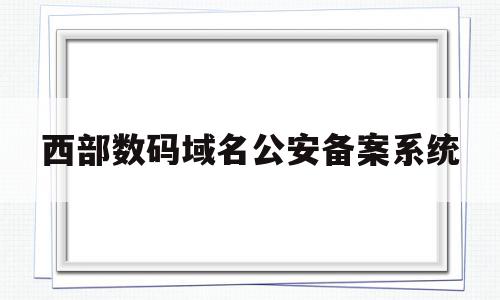 关于西部数码域名公安备案系统的信息,关于西部数码域名公安备案系统的信息,西部数码域名公安备案系统,信息,科技,引导,第1张