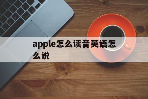 apple怎么读音英语怎么说(apple怎么读音发音英语单词怎么读),apple怎么读音英语怎么说,信息,科技,app,第1张 apple怎么读音英语怎么说(apple怎么读音发音英语单词怎么读),apple怎么读音英语怎么说(apple怎么读音发音英语单词怎么读),apple怎么读音英语怎么说,信息,科技,app,第1张