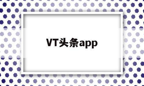 VT头条app(头条tv软件下载),VT头条app,视频,账号,APP,第1张 VT头条app(头条tv软件下载),VT头条app(头条tv软件下载),VT头条app,视频,账号,APP,第1张