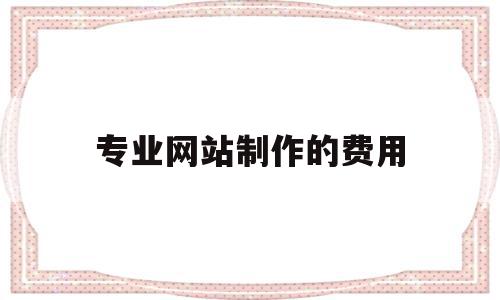 专业网站制作的费用(专业网站制作的费用高吗),专业网站制作的费用,模板,营销,商城,第1张 专业网站制作的费用(专业网站制作的费用高吗),专业网站制作的费用(专业网站制作的费用高吗),专业网站制作的费用,模板,营销,商城,第1张