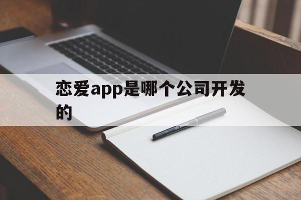 恋爱app是哪个公司开发的(恋爱app是哪个公司开发的游戏),恋爱app是哪个公司开发的(恋爱app是哪个公司开发的游戏),恋爱app是哪个公司开发的,视频,APP,科技,第1张
