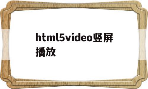html5video竖屏播放的简单介绍,html5video竖屏播放,信息,视频,浏览器,第1张 html5video竖屏播放的简单介绍,html5video竖屏播放的简单介绍,html5video竖屏播放,信息,视频,浏览器,第1张
