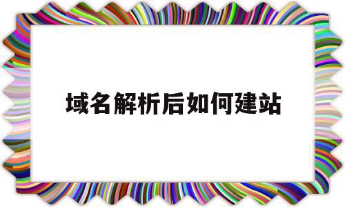 域名解析后如何建站(域名解析成功后是不是就是个网站),域名解析后如何建站,账号,模板,营销,第1张 域名解析后如何建站(域名解析成功后是不是就是个网站),域名解析后如何建站(域名解析成功后是不是就是个网站),域名解析后如何建站,账号,模板,营销,第1张