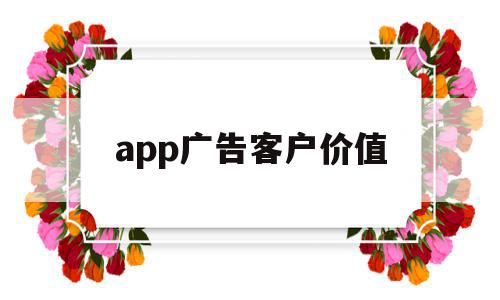 app广告客户价值(app广告客户价值是什么),app广告客户价值(app广告客户价值是什么),app广告客户价值,信息,视频,APP,第1张