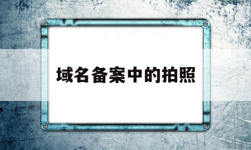 域名备案中的拍照(域名备案备注写什么),域名备案中的拍照,信息,域名指的是,第1张 域名备案中的拍照(域名备案备注写什么),域名备案中的拍照(域名备案备注写什么),域名备案中的拍照,信息,域名指的是,第1张