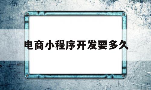 电商小程序开发要多久(电商小程序需要什么资质),电商小程序开发要多久(电商小程序需要什么资质),电商小程序开发要多久,微信,模板,APP,第1张