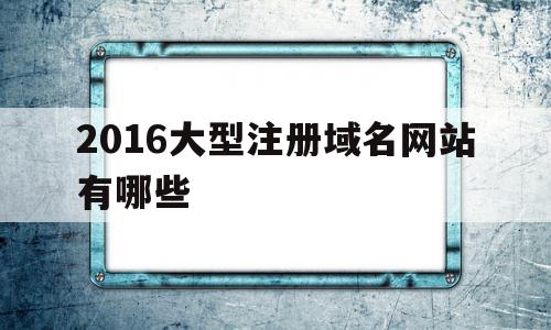 2016大型注册域名网站有哪些(2016大型注册域名网站有哪些呢),2016大型注册域名网站有哪些(2016大型注册域名网站有哪些呢),2016大型注册域名网站有哪些,信息,百度,模板,第1张