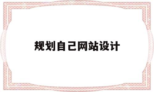 规划自己网站设计(规划自己网站设计怎么写),规划自己网站设计(规划自己网站设计怎么写),规划自己网站设计,信息,营销,免费,第1张