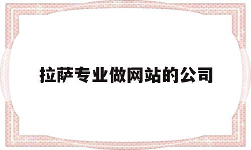 拉萨专业做网站的公司(拉萨专业做网站的公司排名),拉萨专业做网站的公司(拉萨专业做网站的公司排名),拉萨专业做网站的公司,信息,视频,百度,第1张