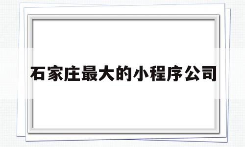 石家庄最大的小程序公司(石家庄最大的小程序公司是哪个),石家庄最大的小程序公司(石家庄最大的小程序公司是哪个),石家庄最大的小程序公司,百度,营销,小程序,第1张