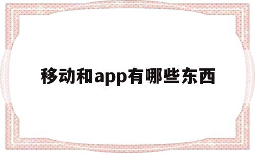移动和app有哪些东西(移动和app有哪些东西可以买),移动和app有哪些东西,视频,百度,APP,第1张 移动和app有哪些东西(移动和app有哪些东西可以买),移动和app有哪些东西(移动和app有哪些东西可以买),移动和app有哪些东西,视频,百度,APP,第1张