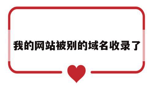 我的网站被别的域名收录了(我的网站被别的域名收录了怎么回事),我的网站被别的域名收录了,百度,账号,排名,第1张 我的网站被别的域名收录了(我的网站被别的域名收录了怎么回事),我的网站被别的域名收录了(我的网站被别的域名收录了怎么回事),我的网站被别的域名收录了,百度,账号,排名,第1张