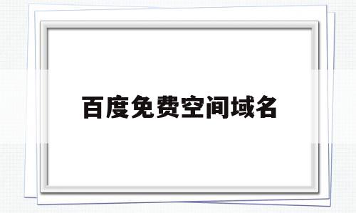百度免费空间域名(百度免费空间域名申请),百度免费空间域名(百度免费空间域名申请),百度免费空间域名,百度,浏览器,免费,第1张