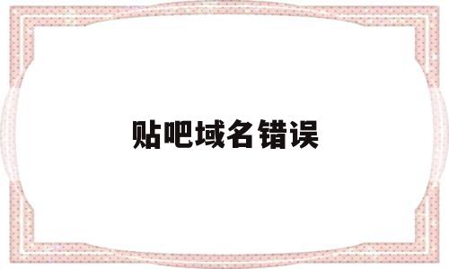 贴吧域名错误(网吧域名解析错误),贴吧域名错误(网吧域名解析错误),贴吧域名错误,信息,文章,百度,第1张