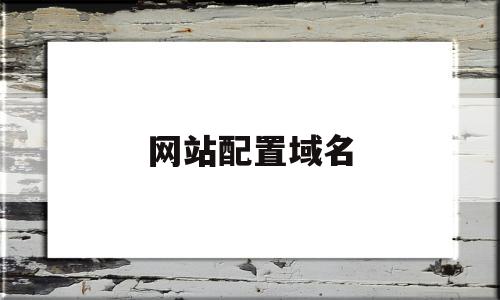 网站配置域名(网站配置域名怎么写),网站配置域名,信息,账号,免费,第1张 网站配置域名(网站配置域名怎么写),网站配置域名(网站配置域名怎么写),网站配置域名,信息,账号,免费,第1张