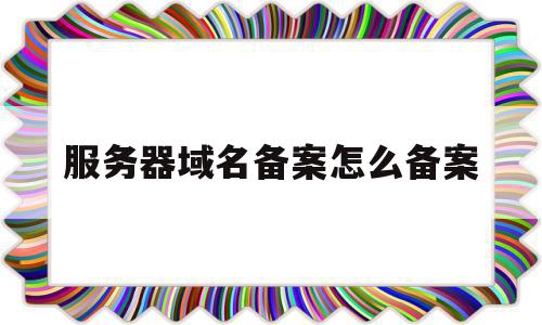服务器域名备案怎么备案(服务器要备案表还是使用的域名都要备案),服务器域名备案怎么备案(服务器要备案表还是使用的域名都要备案),服务器域名备案怎么备案,信息,账号,模板,第1张